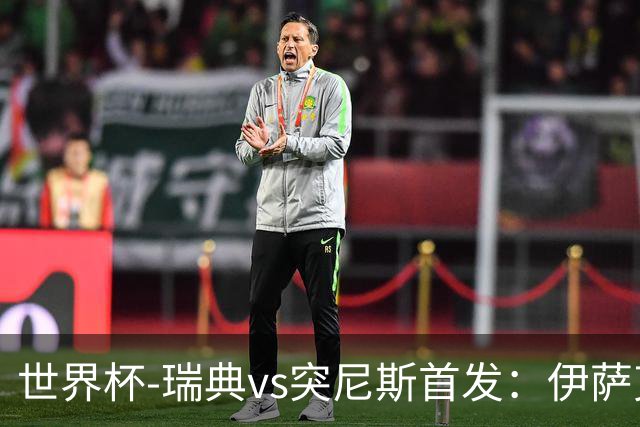 世界杯-瑞典vs突尼斯首发：伊萨克、约克雷斯首秀，汉尼拔出战