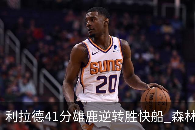 利拉德41分雄鹿逆转胜快船 森林里险胜开拓者
